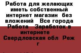  Работа для желающих иметь собственный интернет магазин, без вложений - Все города Работа » Заработок в интернете   . Свердловская обл.,Реж г.